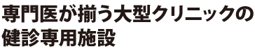 専門医が揃う大型クリニックの健診専用施設